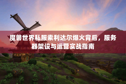 魔兽世界私服索利达尔爆火背后，服务器架设与运营实战指南
