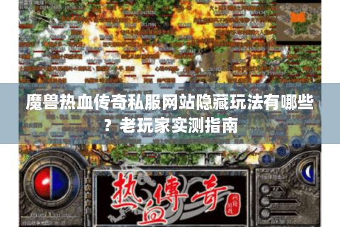 魔兽热血传奇私服网站隐藏玩法有哪些？老玩家实测指南