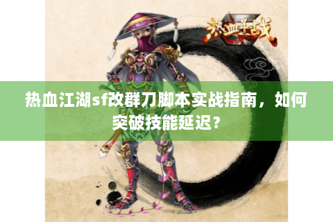 热血江湖sf改群刀脚本实战指南，如何突破技能延迟？