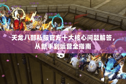 天龙八部私服官方十大核心问题解答，从新手到运营全指南