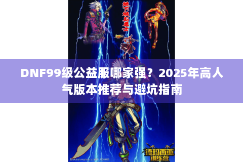 DNF99级公益服哪家强？2025年高人气版本推荐与避坑指南