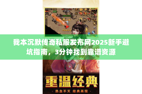 我本沉默传奇私服发布网2025新手避坑指南，3分钟找到靠谱资源