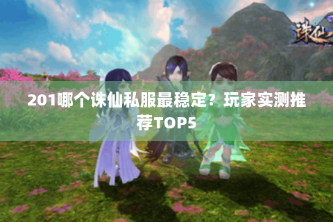 201哪个诛仙私服最稳定？玩家实测推荐TOP5