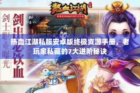 热血江湖私服安卓版终极资源手册，老玩家私藏的7大进阶秘诀