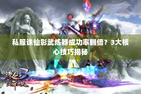 私服诛仙彰武炼器成功率翻倍？3大核心技巧揭秘