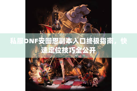 私服DNF安图恩副本入口终极指南，快速定位技巧全公开