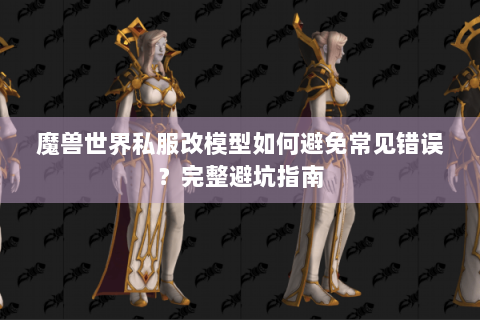 魔兽世界私服改模型如何避免常见错误？完整避坑指南