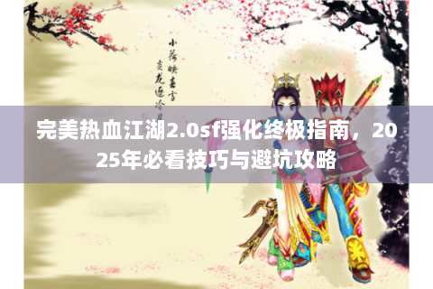 完美热血江湖2.0sf强化终极指南，2025年必看技巧与避坑攻略