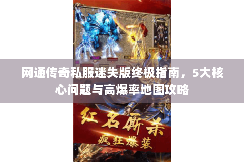 网通传奇私服迷失版终极指南，5大核心问题与高爆率地图攻略