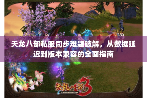 天龙八部私服同步难题破解，从数据延迟到版本兼容的全面指南
