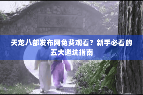 天龙八部发布网免费观看？新手必看的五大避坑指南