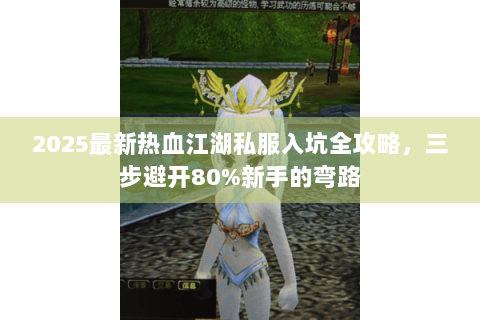 2025最新热血江湖私服入坑全攻略，三步避开80%新手的弯路