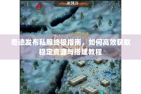 奇迹发布私服终极指南，如何高效获取稳定资源与搭建教程