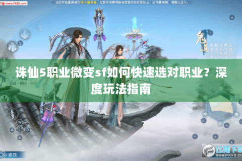 诛仙5职业微变sf如何快速选对职业？深度玩法指南