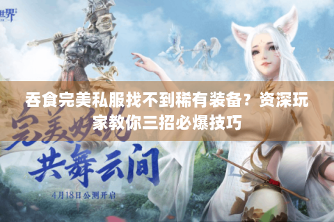 吞食完美私服找不到稀有装备？资深玩家教你三招必爆技巧