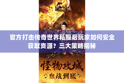 官方打击传奇世界私服后玩家如何安全获取资源？三大策略揭秘