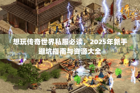 想玩传奇世界私服必读，2025年新手避坑指南与资源大全