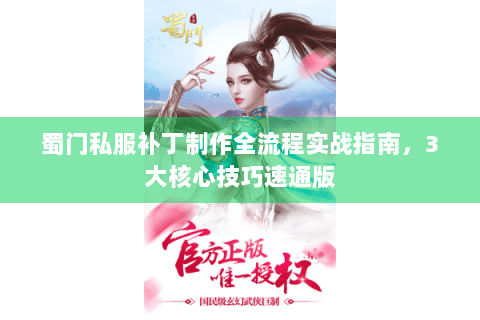 蜀门私服补丁制作全流程实战指南，3大核心技巧速通版