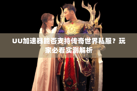 UU加速器能否支持传奇世界私服？玩家必看实测解析