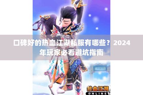 口碑好的热血江湖私服有哪些？2024年玩家必看避坑指南