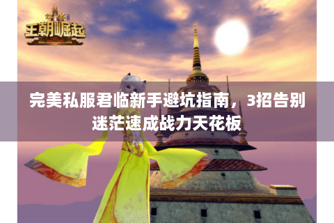 完美私服君临新手避坑指南，3招告别迷茫速成战力天花板