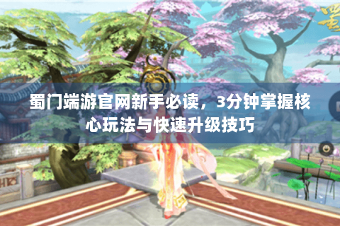 蜀门端游官网新手必读，3分钟掌握核心玩法与快速升级技巧