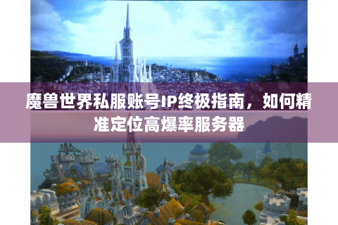 魔兽世界私服账号IP终极指南，如何精准定位高爆率服务器