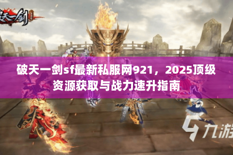 破天一剑sf最新私服网921，2025顶级资源获取与战力速升指南