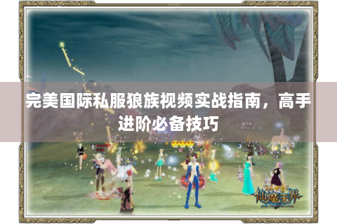 完美国际私服狼族视频实战指南，高手进阶必备技巧