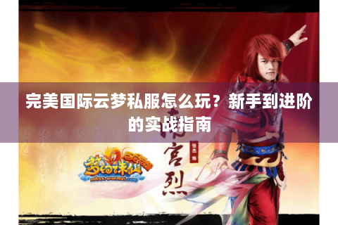 完美国际云梦私服怎么玩？新手到进阶的实战指南