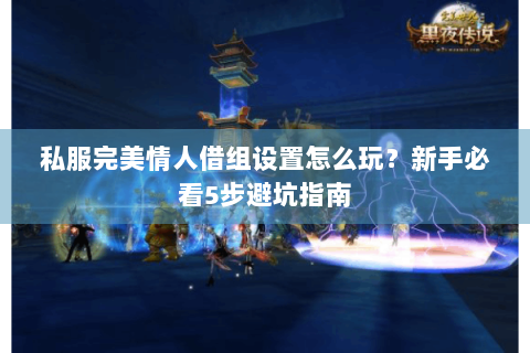 私服完美情人借组设置怎么玩？新手必看5步避坑指南