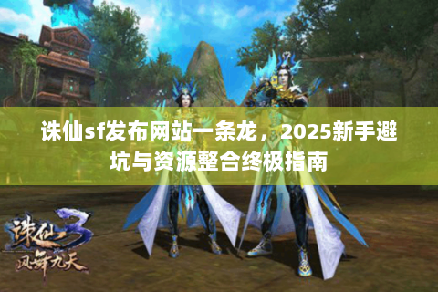 诛仙sf发布网站一条龙，2025新手避坑与资源整合终极指南