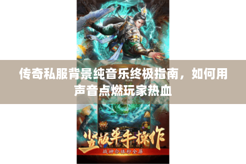 传奇私服背景纯音乐终极指南，如何用声音点燃玩家热血