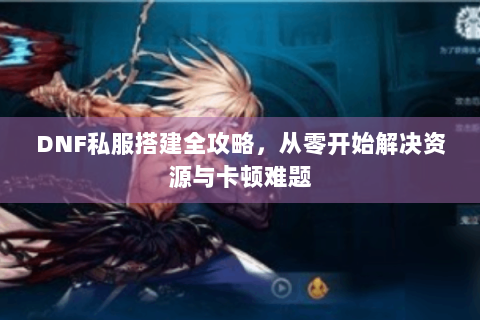 DNF私服搭建全攻略，从零开始解决资源与卡顿难题