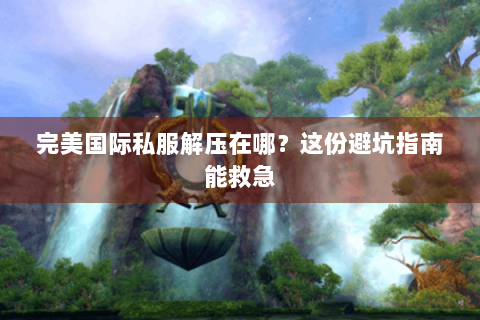 完美国际私服解压在哪？这份避坑指南能救急