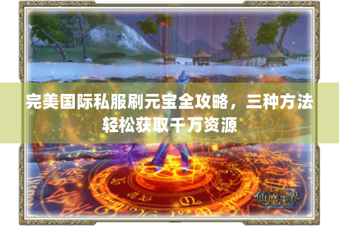 完美国际私服刷元宝全攻略，三种方法轻松获取千万资源