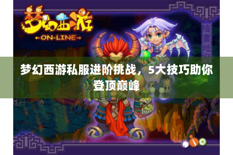 梦幻西游私服进阶挑战，5大技巧助你登顶巅峰