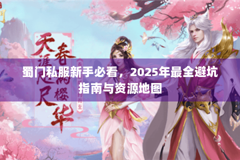 蜀门私服新手必看，2025年最全避坑指南与资源地图