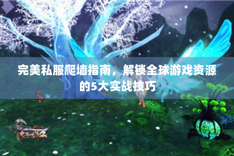完美私服爬墙指南，解锁全球游戏资源的5大实战技巧