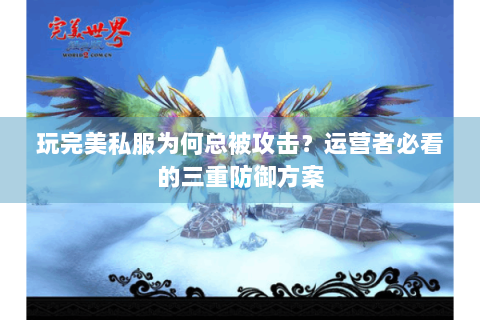 玩完美私服为何总被攻击？运营者必看的三重防御方案