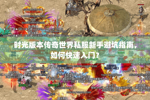 时光版本传奇世界私服新手避坑指南，如何快速入门？