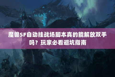 魔兽SF自动挂战场脚本真的能解放双手吗？玩家必看避坑指南