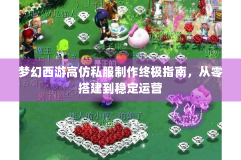 梦幻西游高仿私服制作终极指南，从零搭建到稳定运营