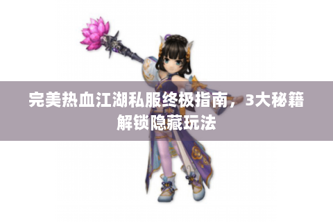 完美热血江湖私服终极指南，3大秘籍解锁隐藏玩法