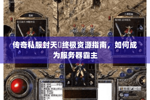 传奇私服封天箓终极资源指南，如何成为服务器霸主