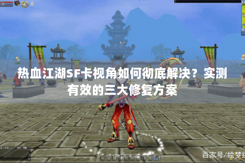 热血江湖SF卡视角如何彻底解决？实测有效的三大修复方案