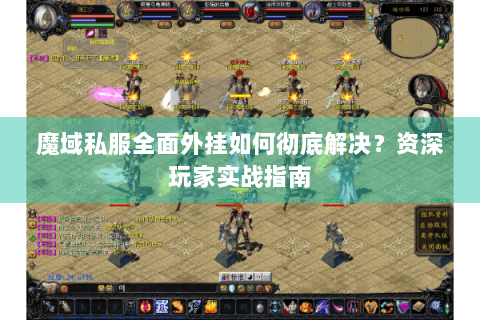 魔域私服全面外挂如何彻底解决？资深玩家实战指南