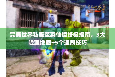 完美世界私服蓬莱仙境终极指南，3大隐藏地图+5个速刷技巧