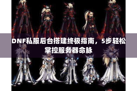 DNF私服后台搭建终极指南，5步轻松掌控服务器命脉