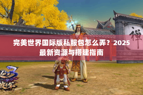 完美世界国际版私服包怎么弄？2025最新资源与搭建指南